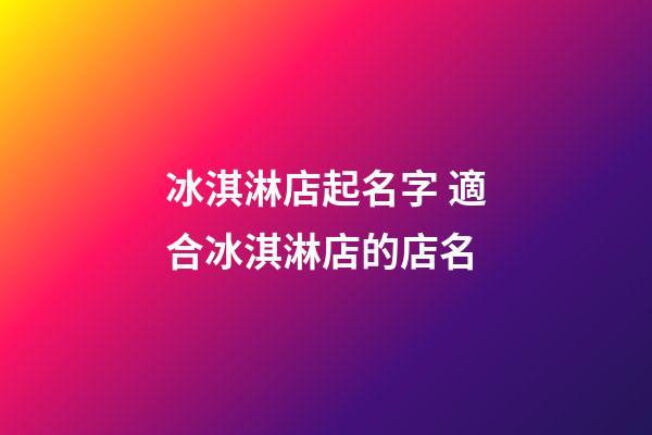 冰淇淋店起名字 適合冰淇淋店的店名-第1張-店鋪起名-玄機派